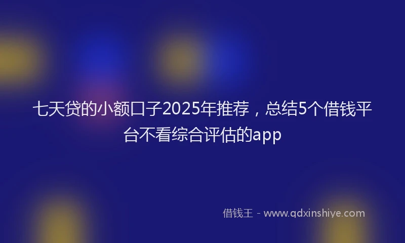 七天贷的小额口子2025年推荐，总结5个借钱平台不看综合评估的app