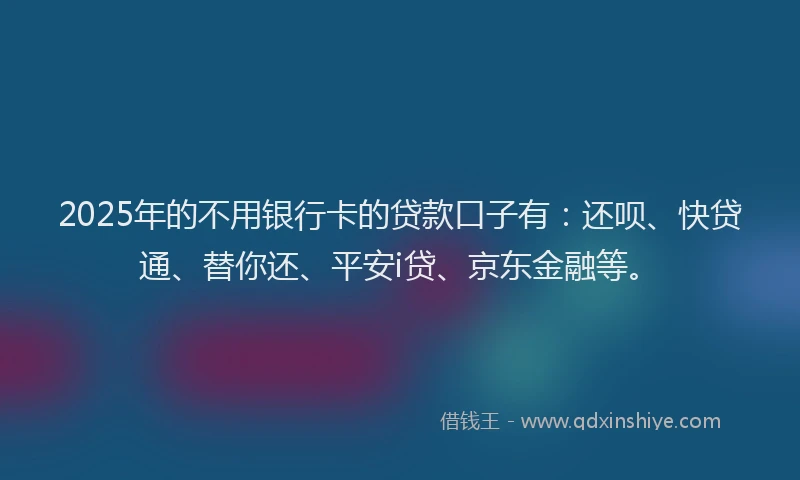 2025年的不用银行卡的贷款口子有：还呗、快贷通、替你还、平安i贷、京东金融等。
