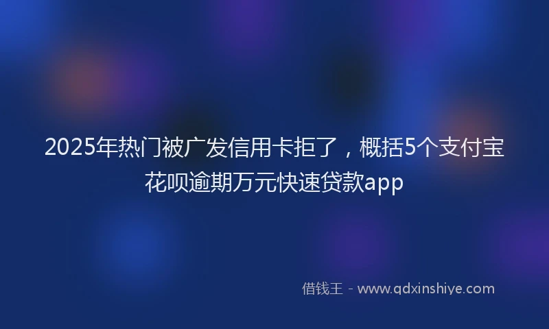 2025年热门被广发信用卡拒了，概括5个支付宝花呗逾期万元快速贷款app