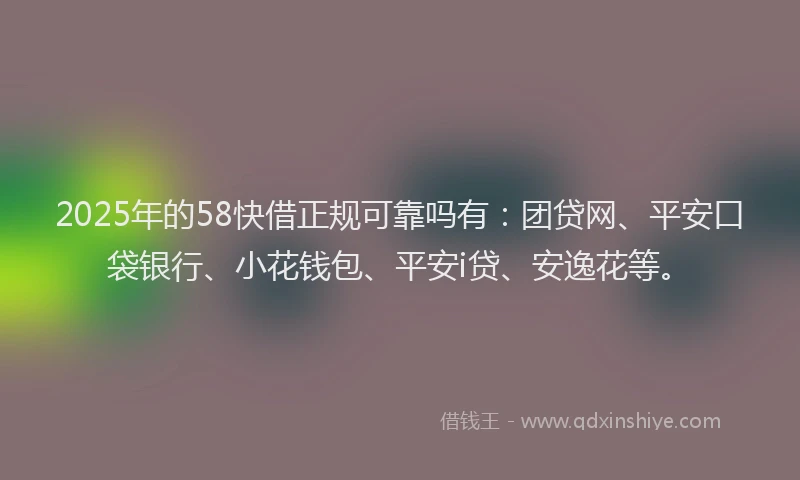 2025年的58快借正规可靠吗有：团贷网、平安口袋银行、小花钱包、平安i贷、安逸花等。