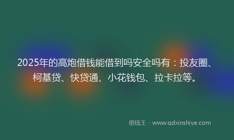 2025年的高炮借钱能借到吗安全吗有：投友圈、柯基贷、快贷通、小花钱包、拉卡拉等。