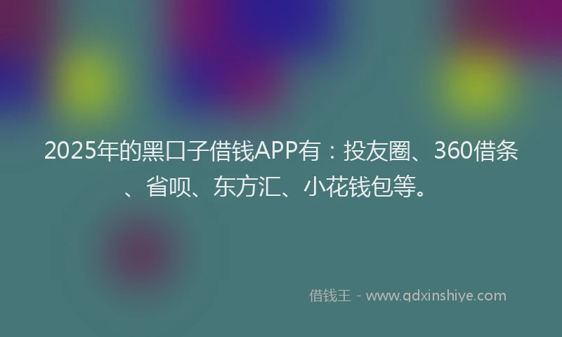 2025年的黑口子借钱APP有：投友圈、360借条、省呗、东方汇、小花钱包等。