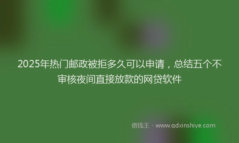 2025年热门邮政被拒多久可以申请，总结五个不审核夜间直接放款的网贷软件