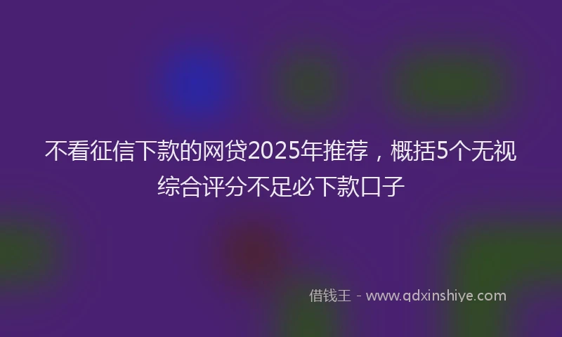 不看征信下款的网贷2025年推荐，概括5个无视综合评分不足必下款口子