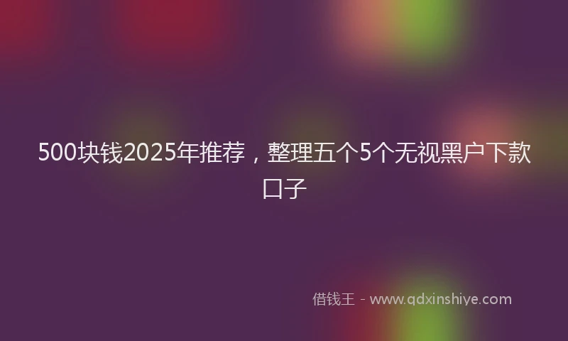 500块钱2025年推荐，整理五个5个无视黑户下款口子