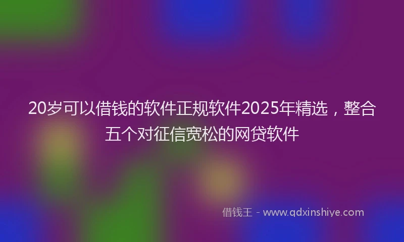 20岁可以借钱的软件正规软件2025年精选，整合五个对征信宽松的网贷软件