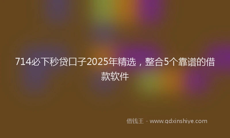714必下秒贷口子2025年精选，整合5个靠谱的借款软件