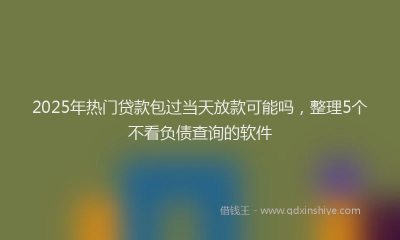 2025年热门贷款包过当天放款可能吗，整理5个不看负债查询的软件