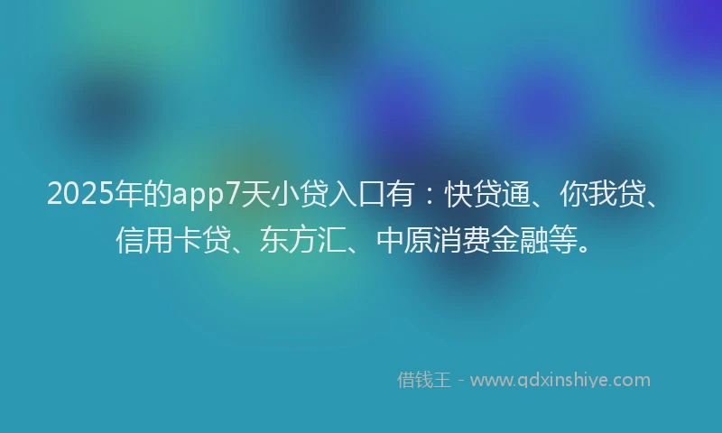 2025年的app7天小贷入口有：快贷通、你我贷、信用卡贷、东方汇、中原消费金融等。