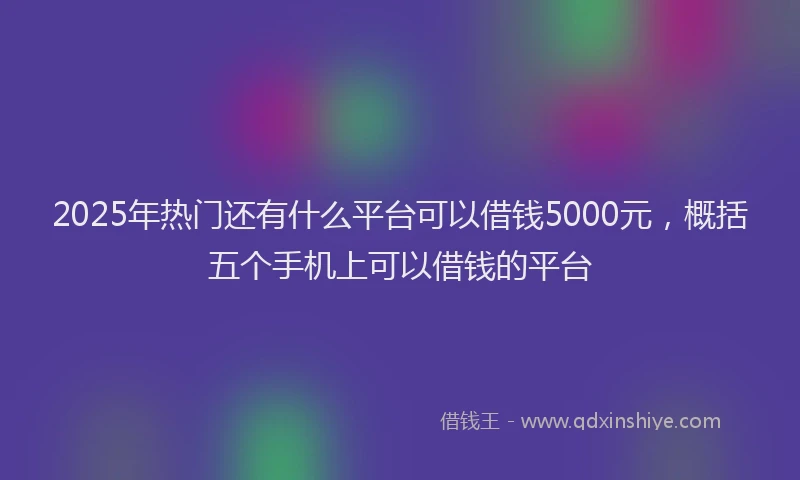 2025年热门还有什么平台可以借钱5000元，概括五个手机上可以借钱的平台