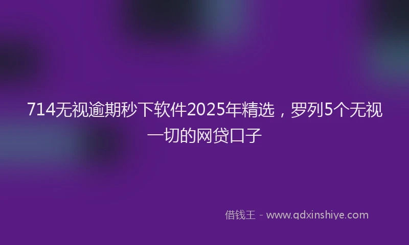 714无视逾期秒下软件2025年精选，罗列5个无视一切的网贷口子