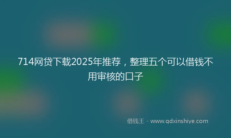 714网贷下载2025年推荐，整理五个可以借钱不用审核的口子