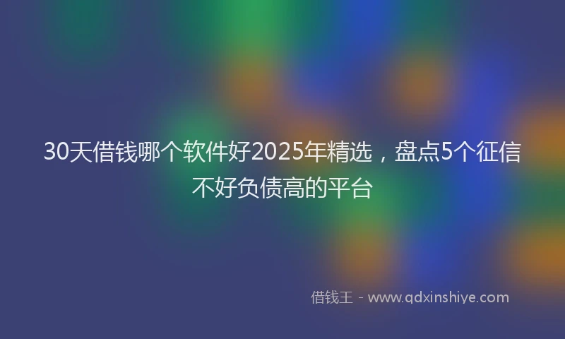 30天借钱哪个软件好2025年精选，盘点5个征信不好负债高的平台