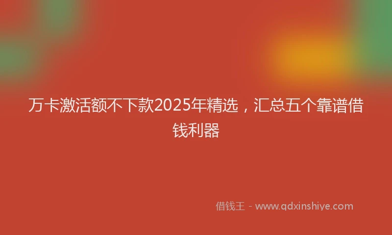 万卡激活额不下款2025年精选，汇总五个靠谱借钱利器