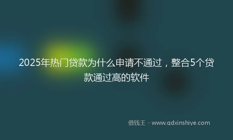 2025年热门贷款为什么申请不通过，整合5个贷款通过高的软件
