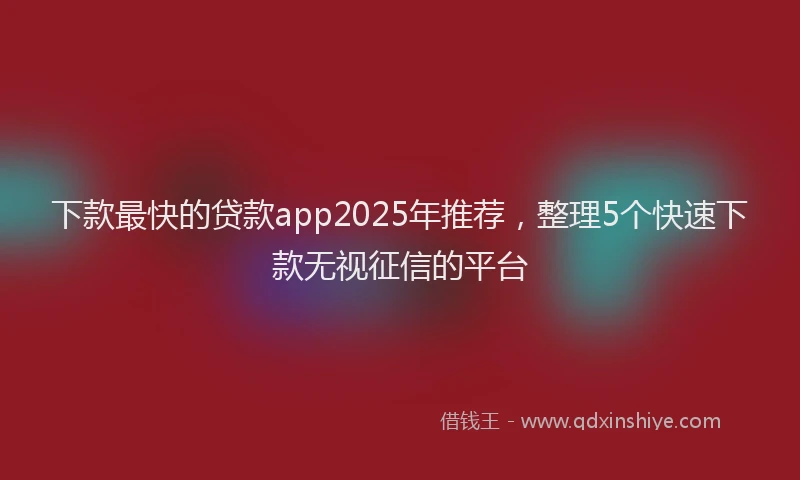 下款最快的贷款app2025年推荐，整理5个快速下款无视征信的平台