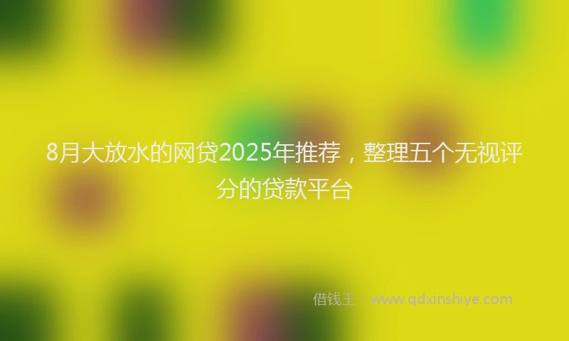8月大放水的网贷2025年推荐，整理五个无视评分的贷款平台