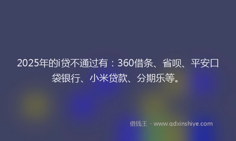 2025年的i贷不通过有：360借条、省呗、平安口袋银行、小米贷款、分期乐等。