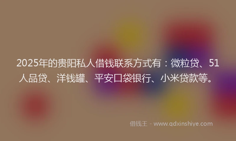 2025年的贵阳私人借钱联系方式有：微粒贷、51人品贷、洋钱罐、平安口袋银行、小米贷款等。