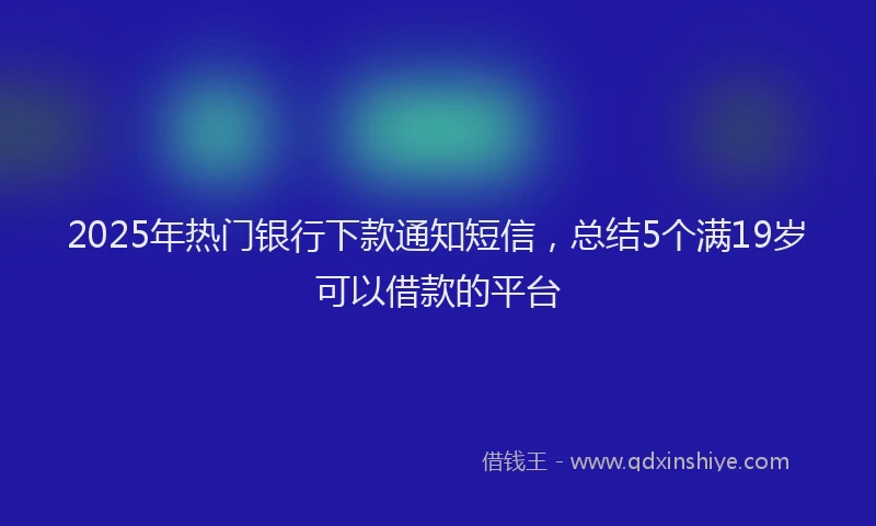 2025年热门银行下款通知短信，总结5个满19岁可以借款的平台