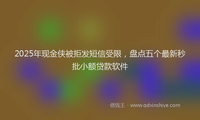 2025年现金侠被拒发短信受限，盘点五个最新秒批小额贷款软件