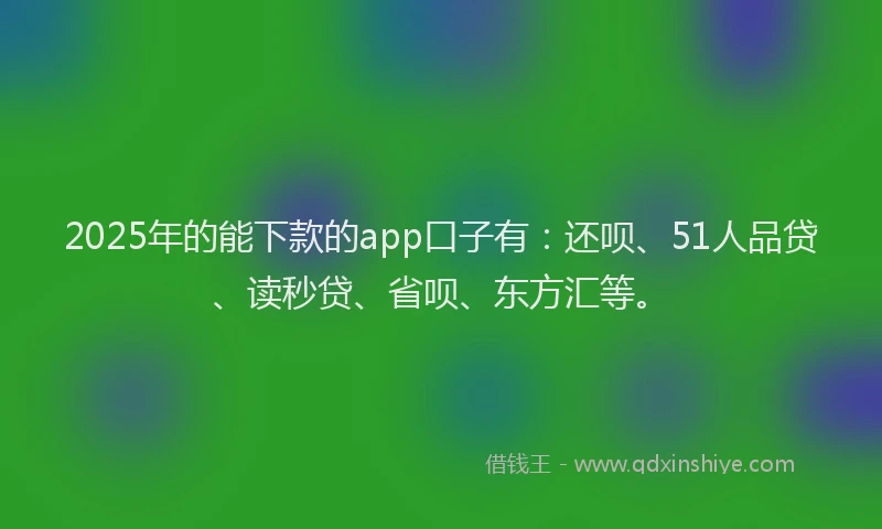 2025年的能下款的app口子有：还呗、51人品贷、读秒贷、省呗、东方汇等。