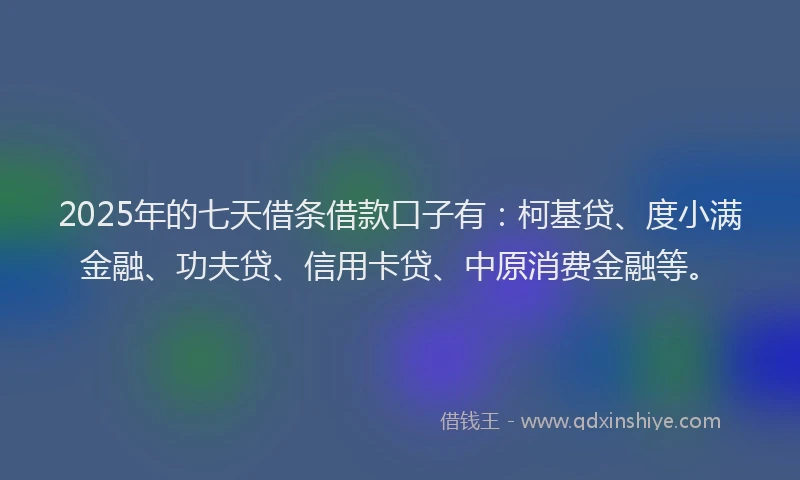 2025年的七天借条借款口子有：柯基贷、度小满金融、功夫贷、信用卡贷、中原消费金融等。