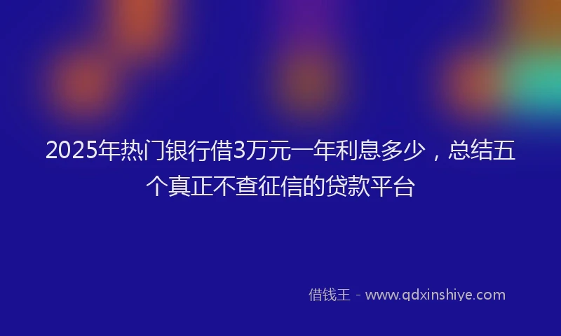 2025年热门银行借3万元一年利息多少，总结五个真正不查征信的贷款平台
