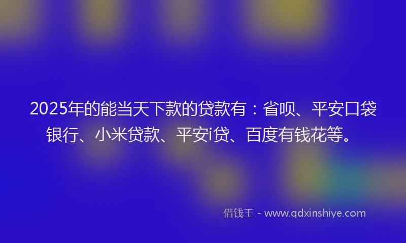 2025年的能当天下款的贷款有：省呗、平安口袋银行、小米贷款、平安i贷、百度有钱花等。