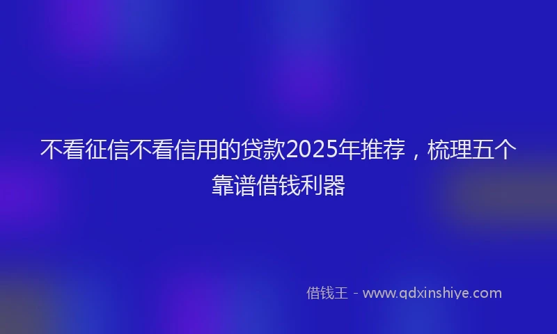 不看征信不看信用的贷款2025年推荐，梳理五个靠谱借钱利器