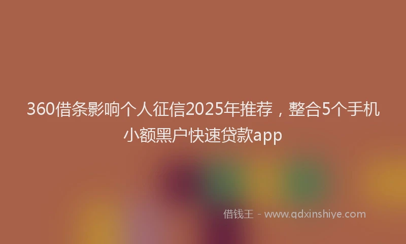 360借条影响个人征信2025年推荐，整合5个手机小额黑户快速贷款app