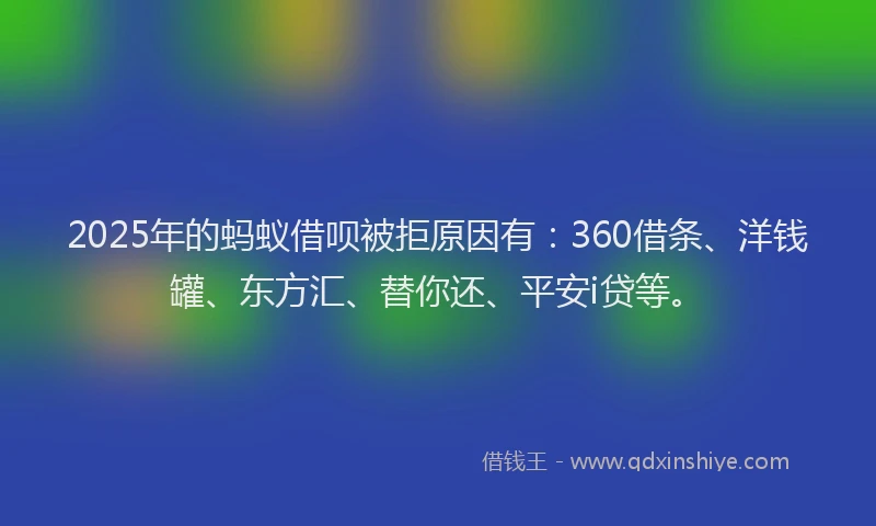 2025年的蚂蚁借呗被拒原因有：360借条、洋钱罐、东方汇、替你还、平安i贷等。