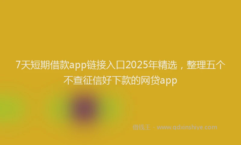 7天短期借款app链接入口2025年精选，整理五个不查征信好下款的网贷app