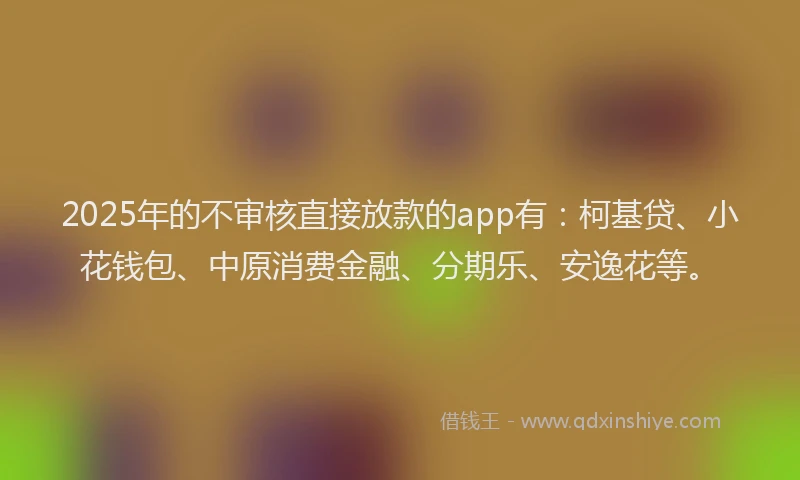 2025年的不审核直接放款的app有：柯基贷、小花钱包、中原消费金融、分期乐、安逸花等。