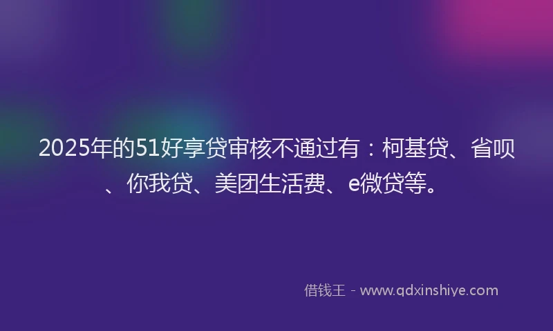 2025年的51好享贷审核不通过有：柯基贷、省呗、你我贷、美团生活费、e微贷等。
