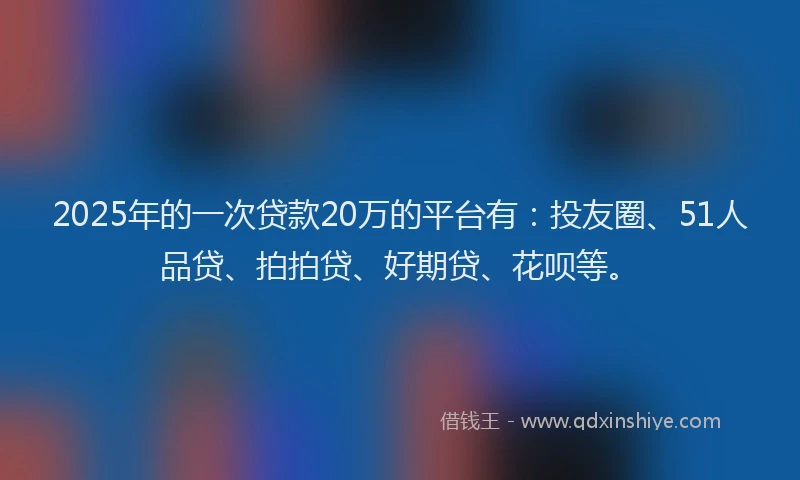 2025年的一次贷款20万的平台有：投友圈、51人品贷、拍拍贷、好期贷、花呗等。