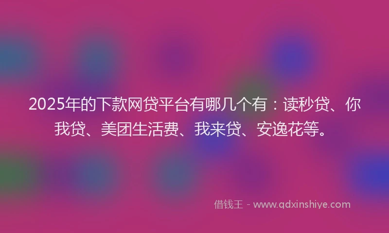 2025年的下款网贷平台有哪几个有：读秒贷、你我贷、美团生活费、我来贷、安逸花等。