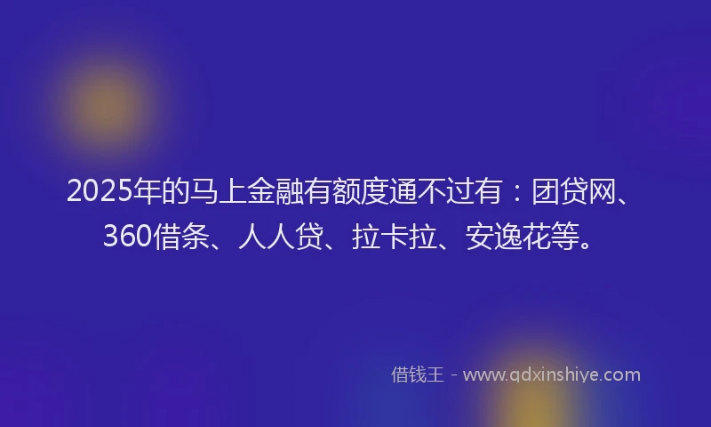 2025年的马上金融有额度通不过有：团贷网、360借条、人人贷、拉卡拉、安逸花等。