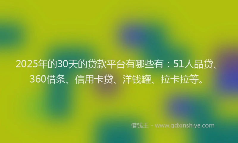 2025年的30天的贷款平台有哪些有：51人品贷、360借条、信用卡贷、洋钱罐、拉卡拉等。