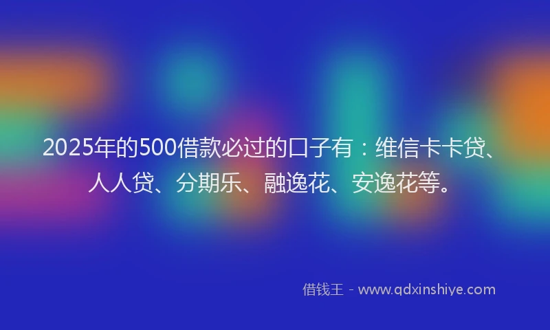 2025年的500借款必过的口子有：维信卡卡贷、人人贷、分期乐、融逸花、安逸花等。