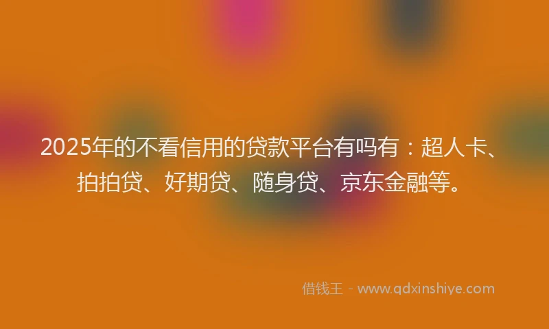 2025年的不看信用的贷款平台有吗有：超人卡、拍拍贷、好期贷、随身贷、京东金融等。
