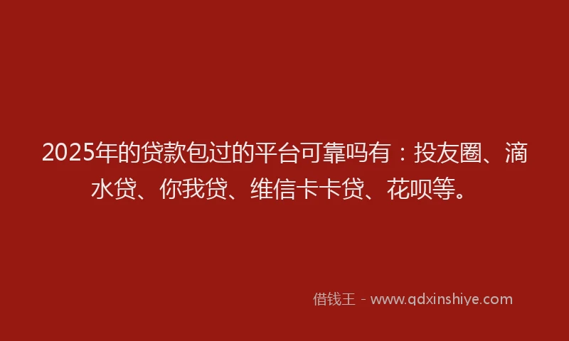2025年的贷款包过的平台可靠吗有：投友圈、滴水贷、你我贷、维信卡卡贷、花呗等。