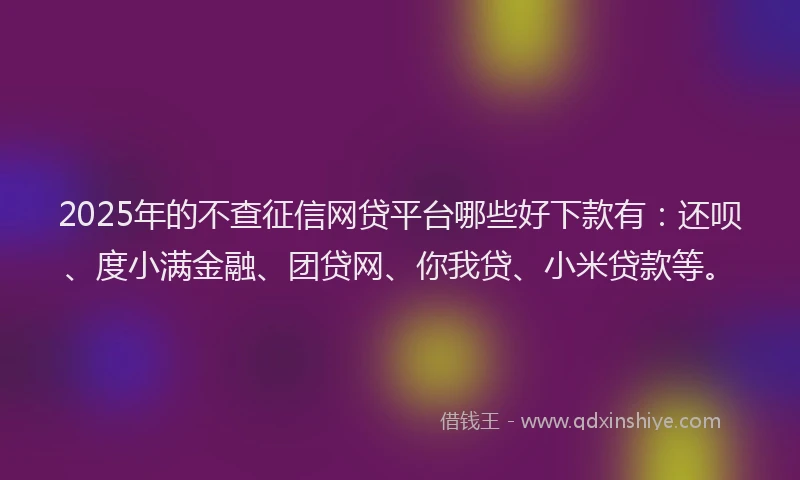 2025年的不查征信网贷平台哪些好下款有：还呗、度小满金融、团贷网、你我贷、小米贷款等。