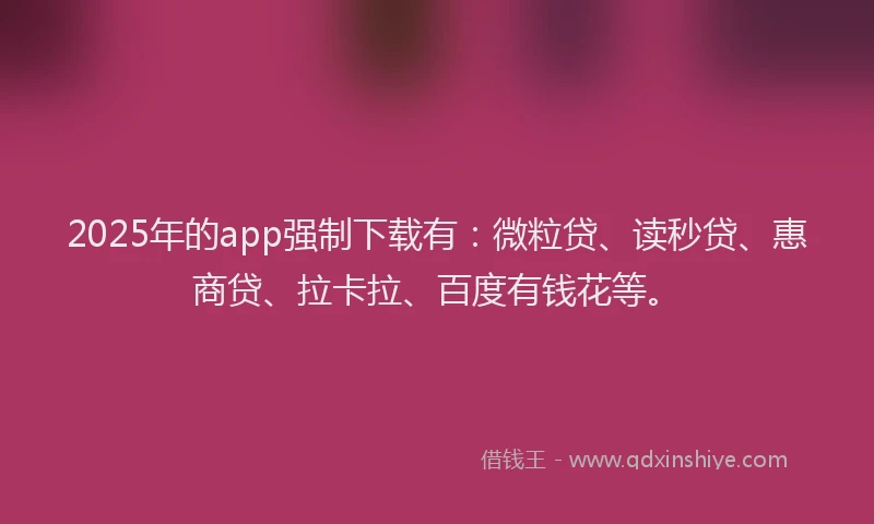 2025年的app强制下载有：微粒贷、读秒贷、惠商贷、拉卡拉、百度有钱花等。