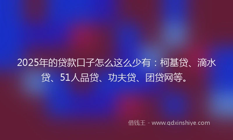 2025年的贷款口子怎么这么少有：柯基贷、滴水贷、51人品贷、功夫贷、团贷网等。