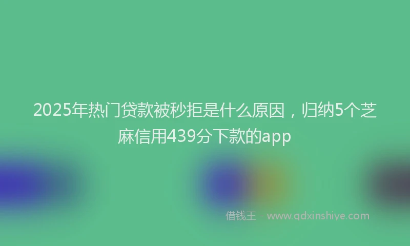 2025年热门贷款被秒拒是什么原因，归纳5个芝麻信用439分下款的app