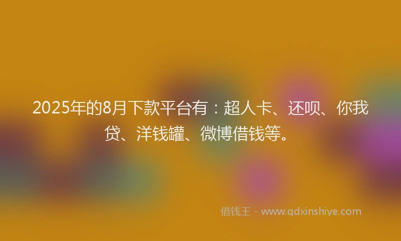 2025年的8月下款平台有：超人卡、还呗、你我贷、洋钱罐、微博借钱等。