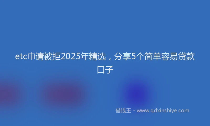 etc申请被拒2025年精选，分享5个简单容易贷款口子