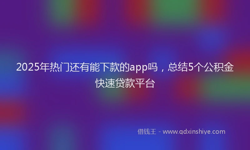 2025年热门还有能下款的app吗，总结5个公积金快速贷款平台