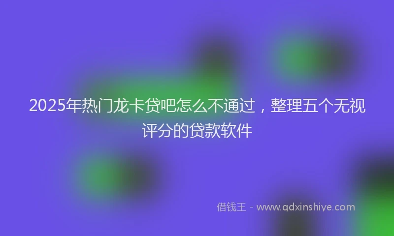 2025年热门龙卡贷吧怎么不通过，整理五个无视评分的贷款软件